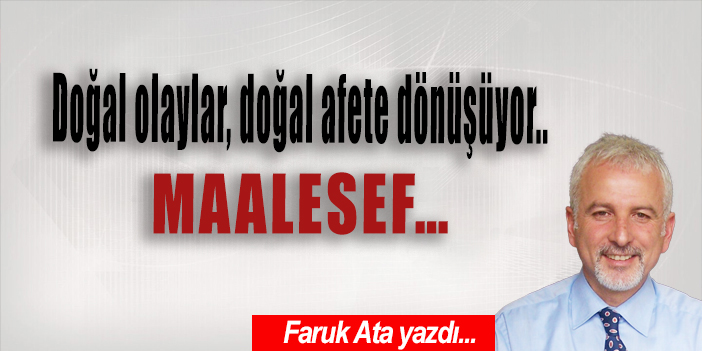 Doğal olaylar, doğal afete dönüşüyor.. MAALESEF…