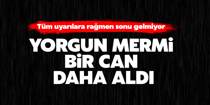 YORGUN MERMİ BİR CAN DAHA ALDI