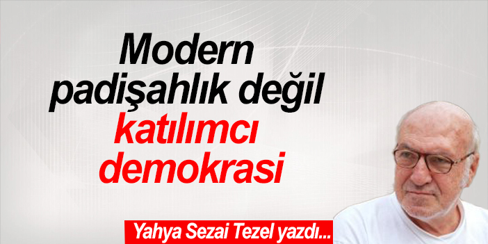 Modern padişahlık değil katılımcı demokrasi