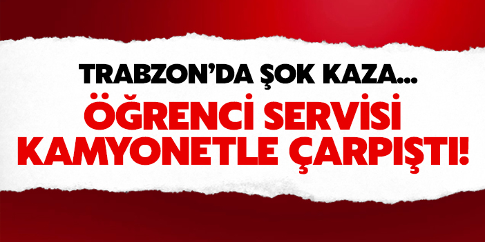 Trabzon'da öğrenci servisi kamyonetle çarpıştı!