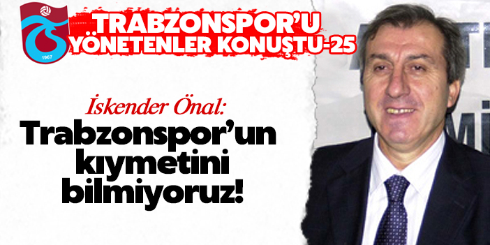 İskender Önal: Trabzonspor’un kıymetini bilmiyoruz!
