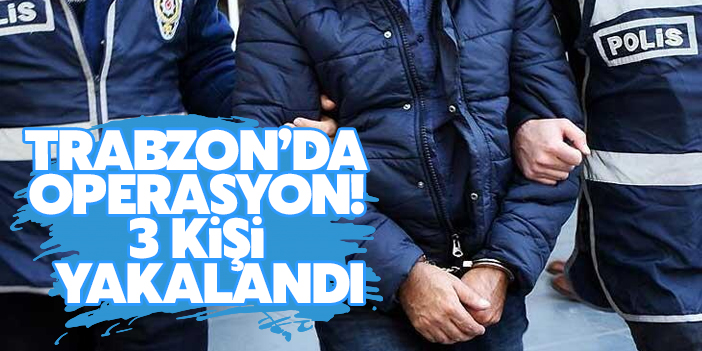 Trabzon'da operasyon... 3 kişi yakalandı!