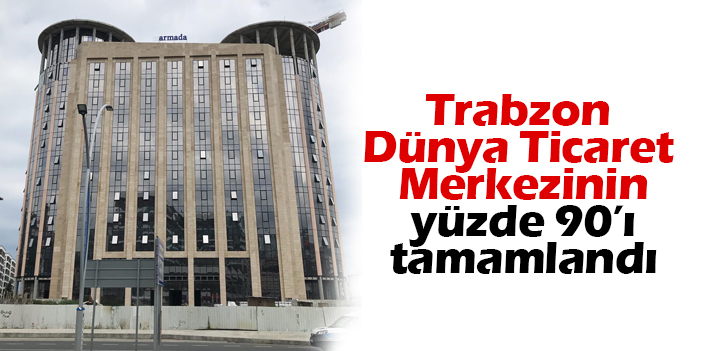 Trabzon Dünya Ticaret Merkezinin yüzde 90'ı tamamlandı