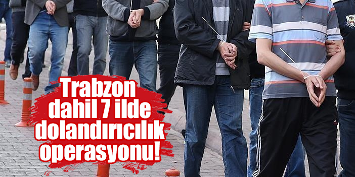 Trabzon dahil 7 ilde dolandırıcılık operasyonu: 24 Gözaltı!