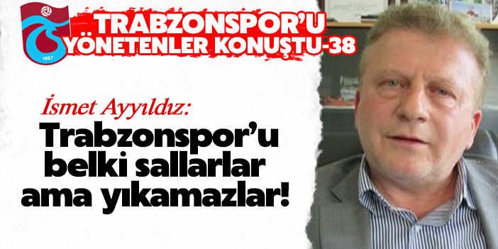 İsmet Ayyıldız: Trabzonspor'u belki sallarlar ama asla yıkamazlar!