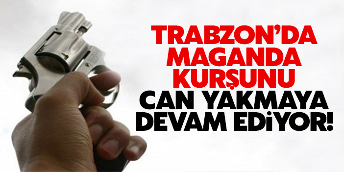 Trabzon'da maganda kurşunu can yakmaya devam ediyor!