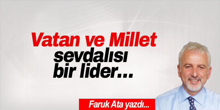 Vatan ve Millet sevdalısı bir lider…