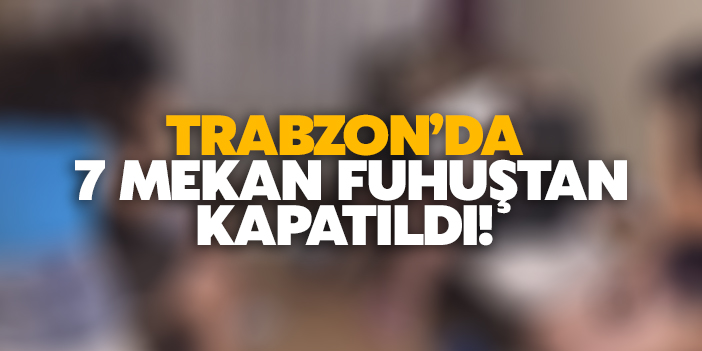 Trabzon'da 7 mekan fuhuştan kapatıldı!