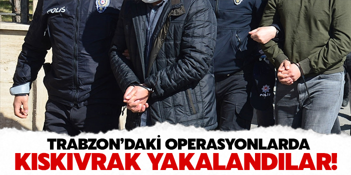 Trabzon'daki operasyonlarda kıskıvrak yakalandılar!