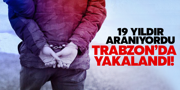 19 yıldır aranıyordu, Trabzon'da yakalandı!