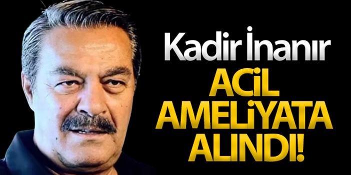 Kadir İnanır acil ameliyata alındı!