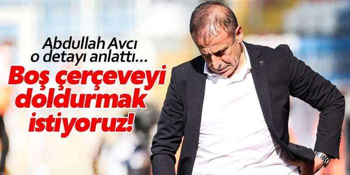 Abdullah Avcı: Boş çerçeveyi doldurmak istiyoruz!