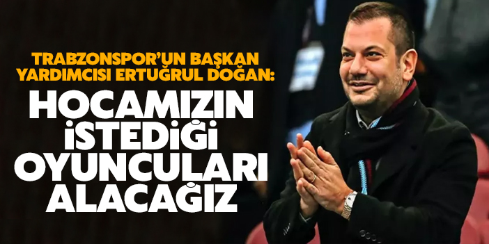 Trabzonspor Başkan Yardımcısı Ertuğrul Doğan: "Hocamızın istediği oyuncuları alacağız"