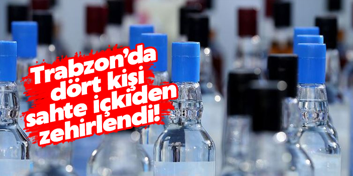 Trabzon'da 4 kişi sahte içkiden zehirlendi!