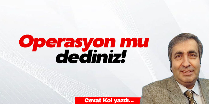 Operasyon mu dediniz!